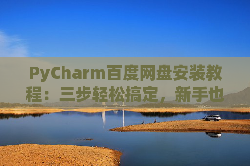 PyCharm百度网盘安装教程：三步轻松搞定，新手也能快速上手